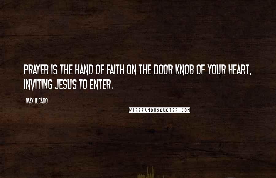 Max Lucado Quotes: Prayer is the hand of faith on the door knob of your heart, inviting Jesus to enter.