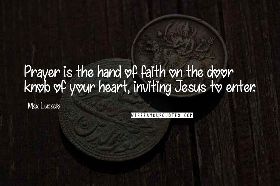 Max Lucado Quotes: Prayer is the hand of faith on the door knob of your heart, inviting Jesus to enter.