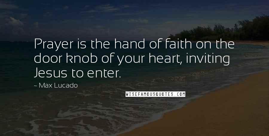 Max Lucado Quotes: Prayer is the hand of faith on the door knob of your heart, inviting Jesus to enter.