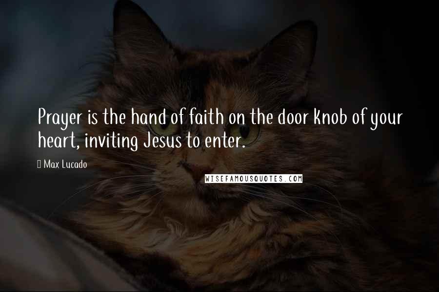 Max Lucado Quotes: Prayer is the hand of faith on the door knob of your heart, inviting Jesus to enter.