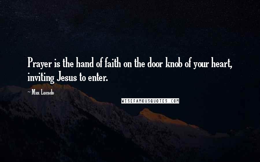 Max Lucado Quotes: Prayer is the hand of faith on the door knob of your heart, inviting Jesus to enter.