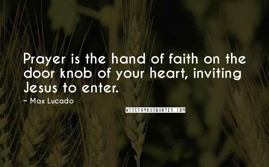 Max Lucado Quotes: Prayer is the hand of faith on the door knob of your heart, inviting Jesus to enter.