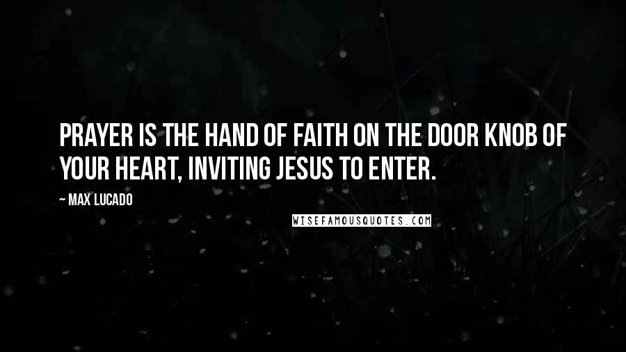 Max Lucado Quotes: Prayer is the hand of faith on the door knob of your heart, inviting Jesus to enter.