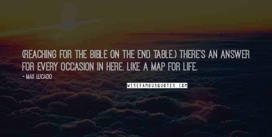 Max Lucado Quotes: (Reaching for the Bible on the end table.) There's an answer for every occasion in here. Like a map for life.