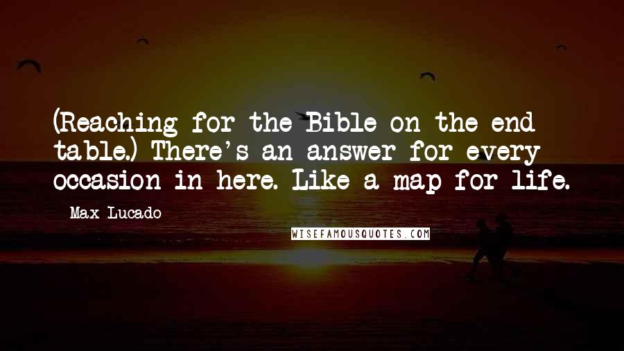 Max Lucado Quotes: (Reaching for the Bible on the end table.) There's an answer for every occasion in here. Like a map for life.