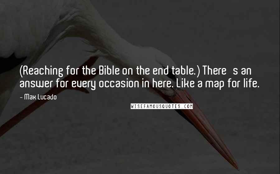 Max Lucado Quotes: (Reaching for the Bible on the end table.) There's an answer for every occasion in here. Like a map for life.