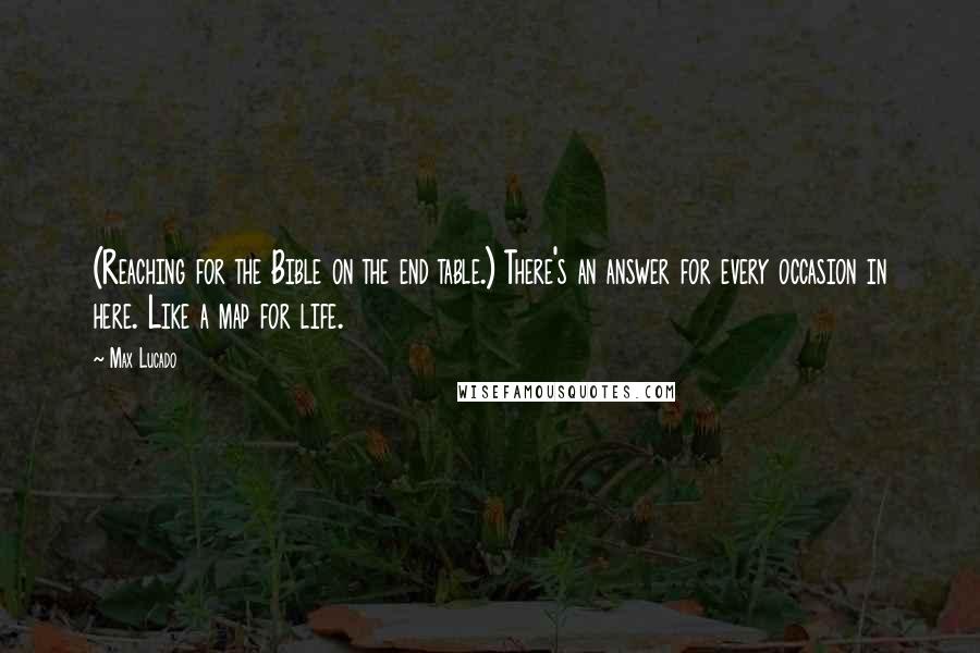 Max Lucado Quotes: (Reaching for the Bible on the end table.) There's an answer for every occasion in here. Like a map for life.