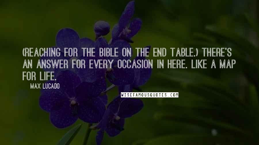 Max Lucado Quotes: (Reaching for the Bible on the end table.) There's an answer for every occasion in here. Like a map for life.