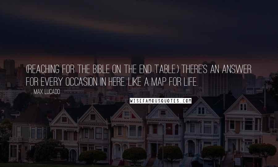 Max Lucado Quotes: (Reaching for the Bible on the end table.) There's an answer for every occasion in here. Like a map for life.