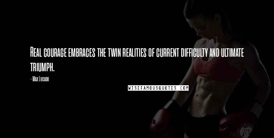 Max Lucado Quotes: Real courage embraces the twin realities of current difficulty and ultimate triumph.