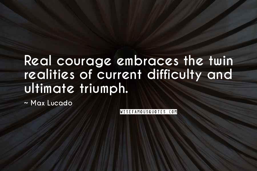 Max Lucado Quotes: Real courage embraces the twin realities of current difficulty and ultimate triumph.