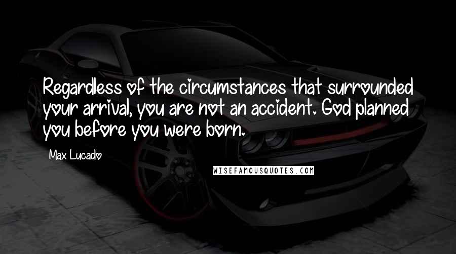 Max Lucado Quotes: Regardless of the circumstances that surrounded your arrival, you are not an accident. God planned you before you were born.