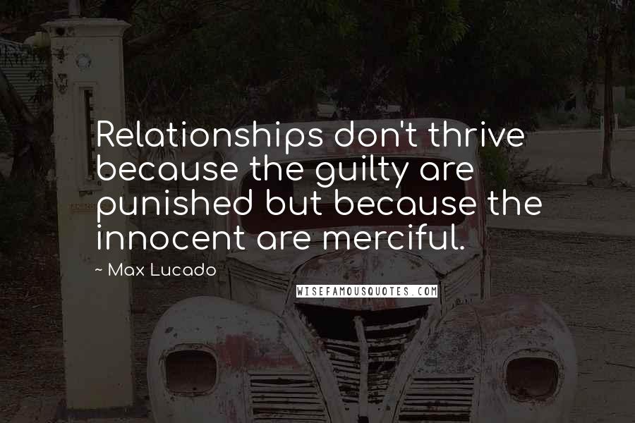 Max Lucado Quotes: Relationships don't thrive because the guilty are punished but because the innocent are merciful.
