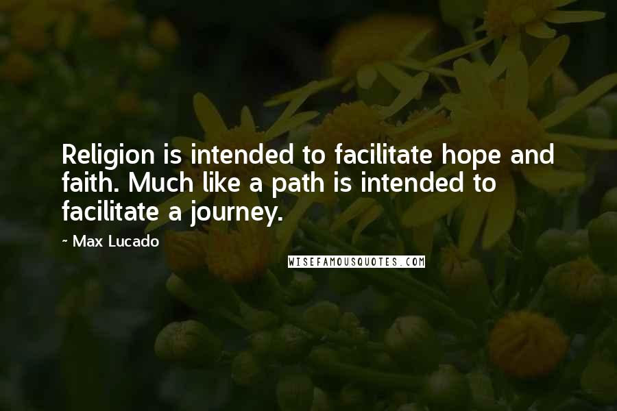 Max Lucado Quotes: Religion is intended to facilitate hope and faith. Much like a path is intended to facilitate a journey.