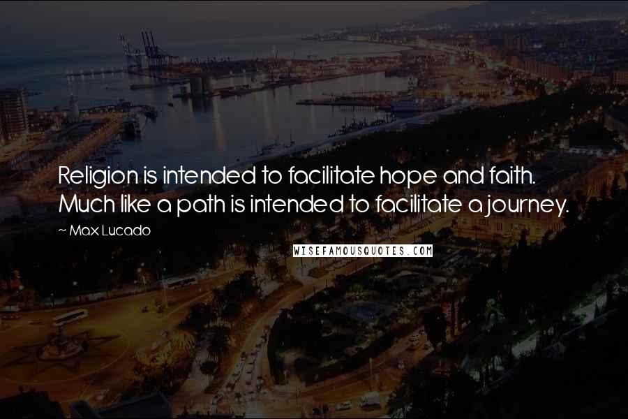 Max Lucado Quotes: Religion is intended to facilitate hope and faith. Much like a path is intended to facilitate a journey.