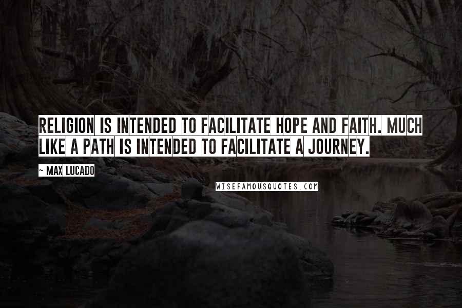 Max Lucado Quotes: Religion is intended to facilitate hope and faith. Much like a path is intended to facilitate a journey.