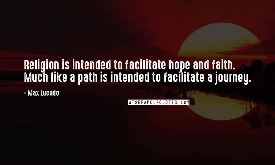 Max Lucado Quotes: Religion is intended to facilitate hope and faith. Much like a path is intended to facilitate a journey.