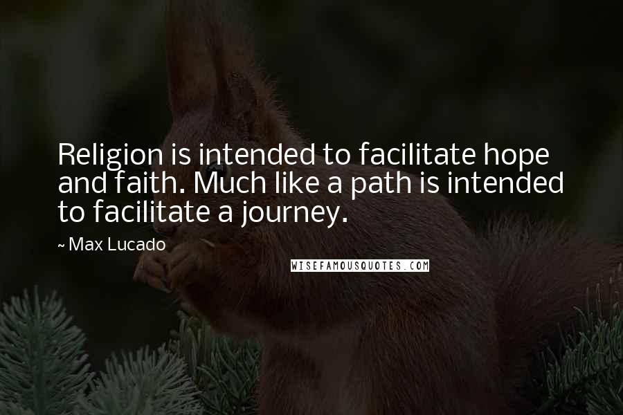 Max Lucado Quotes: Religion is intended to facilitate hope and faith. Much like a path is intended to facilitate a journey.