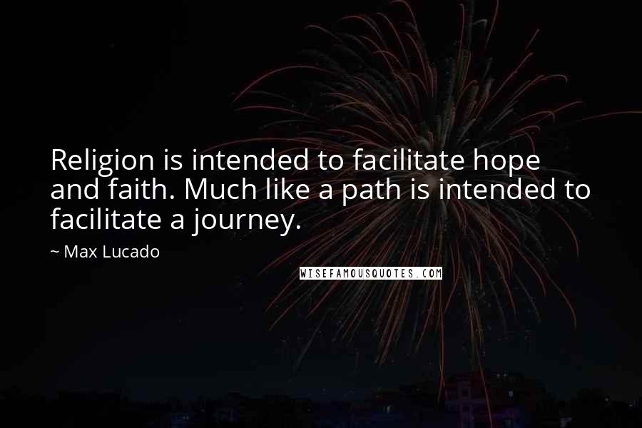 Max Lucado Quotes: Religion is intended to facilitate hope and faith. Much like a path is intended to facilitate a journey.