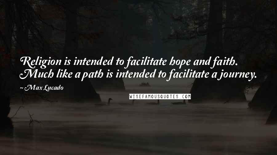 Max Lucado Quotes: Religion is intended to facilitate hope and faith. Much like a path is intended to facilitate a journey.