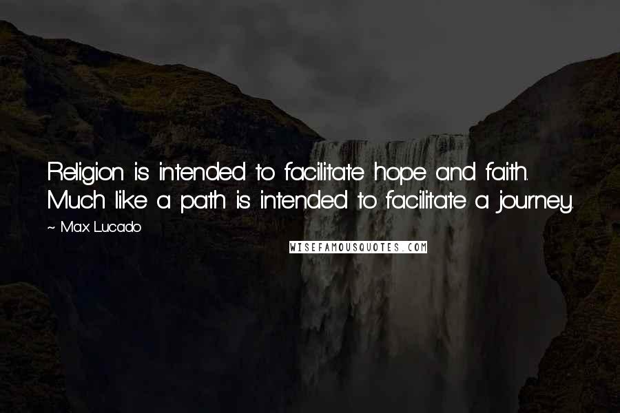 Max Lucado Quotes: Religion is intended to facilitate hope and faith. Much like a path is intended to facilitate a journey.