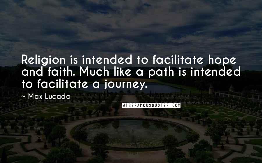 Max Lucado Quotes: Religion is intended to facilitate hope and faith. Much like a path is intended to facilitate a journey.