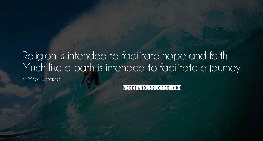 Max Lucado Quotes: Religion is intended to facilitate hope and faith. Much like a path is intended to facilitate a journey.