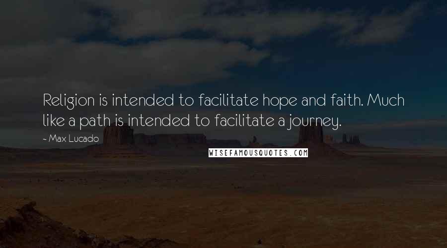 Max Lucado Quotes: Religion is intended to facilitate hope and faith. Much like a path is intended to facilitate a journey.