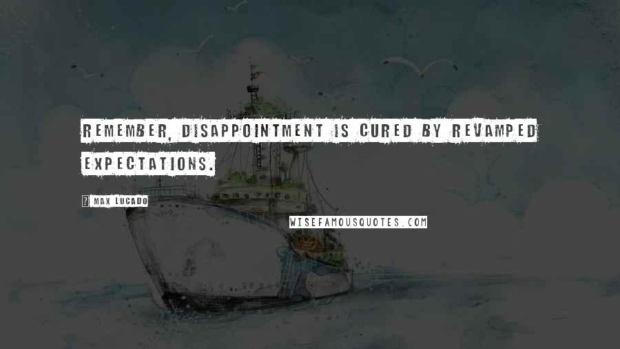 Max Lucado Quotes: Remember, disappointment is cured by revamped expectations.