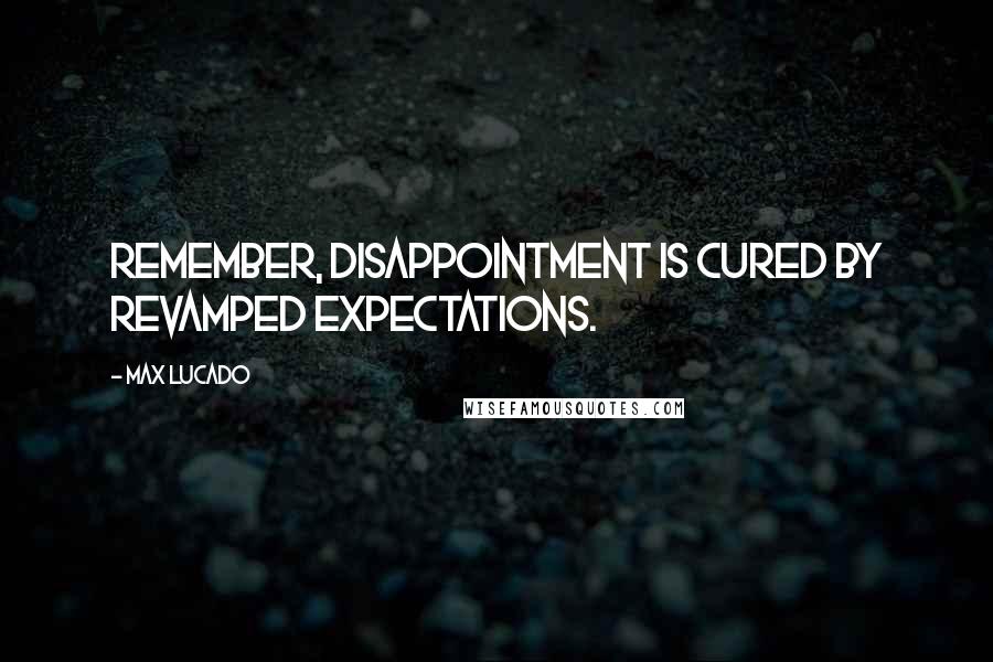 Max Lucado Quotes: Remember, disappointment is cured by revamped expectations.