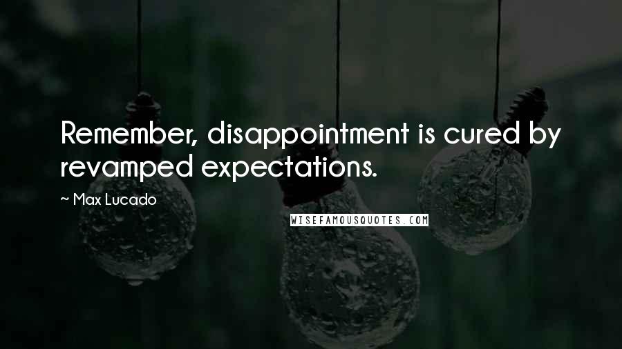 Max Lucado Quotes: Remember, disappointment is cured by revamped expectations.