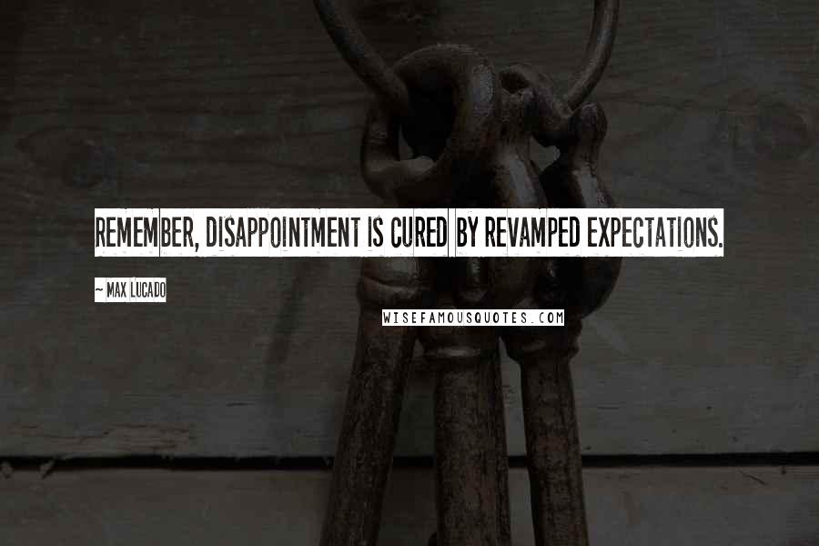 Max Lucado Quotes: Remember, disappointment is cured by revamped expectations.