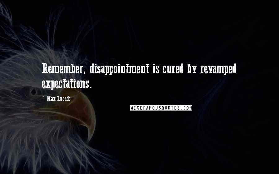 Max Lucado Quotes: Remember, disappointment is cured by revamped expectations.