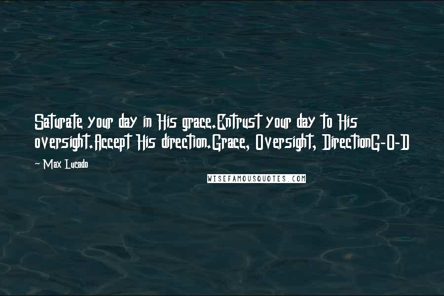 Max Lucado Quotes: Saturate your day in His grace.Entrust your day to His oversight.Accept His direction.Grace, Oversight, DirectionG-O-D