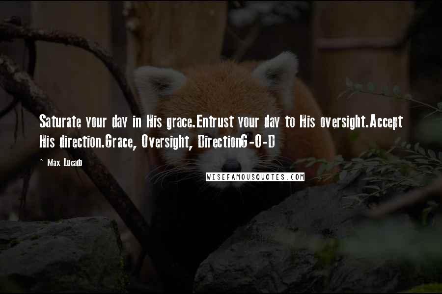 Max Lucado Quotes: Saturate your day in His grace.Entrust your day to His oversight.Accept His direction.Grace, Oversight, DirectionG-O-D