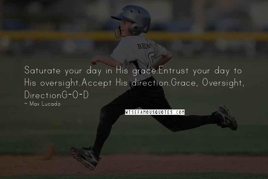 Max Lucado Quotes: Saturate your day in His grace.Entrust your day to His oversight.Accept His direction.Grace, Oversight, DirectionG-O-D