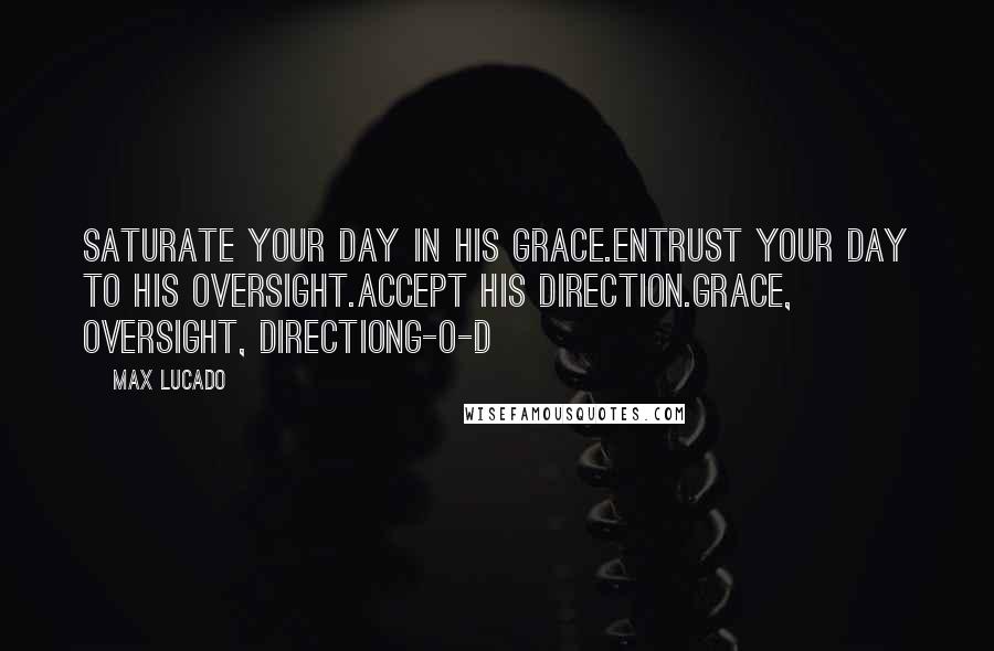 Max Lucado Quotes: Saturate your day in His grace.Entrust your day to His oversight.Accept His direction.Grace, Oversight, DirectionG-O-D