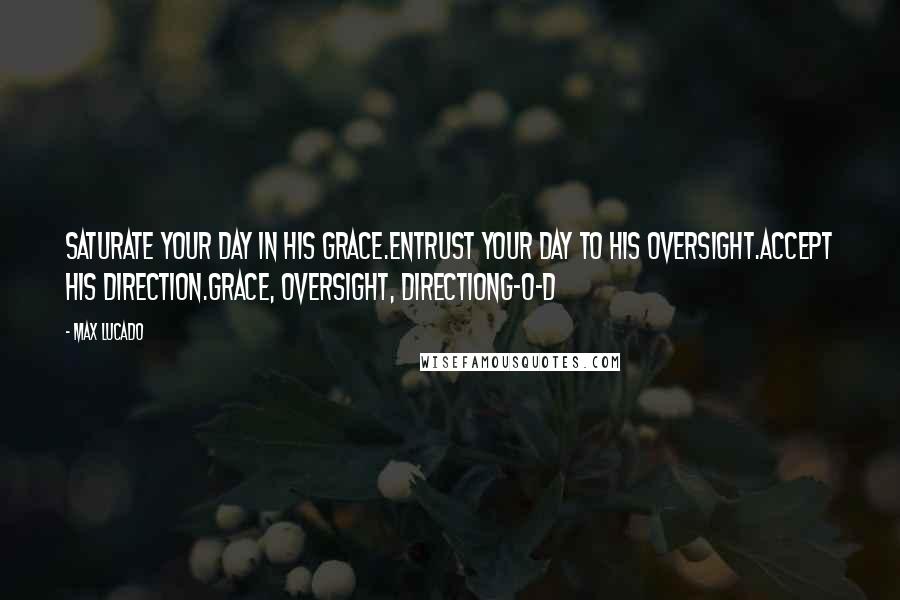 Max Lucado Quotes: Saturate your day in His grace.Entrust your day to His oversight.Accept His direction.Grace, Oversight, DirectionG-O-D