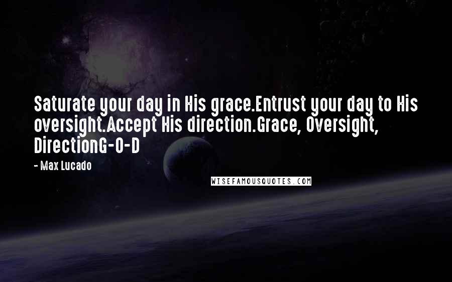 Max Lucado Quotes: Saturate your day in His grace.Entrust your day to His oversight.Accept His direction.Grace, Oversight, DirectionG-O-D