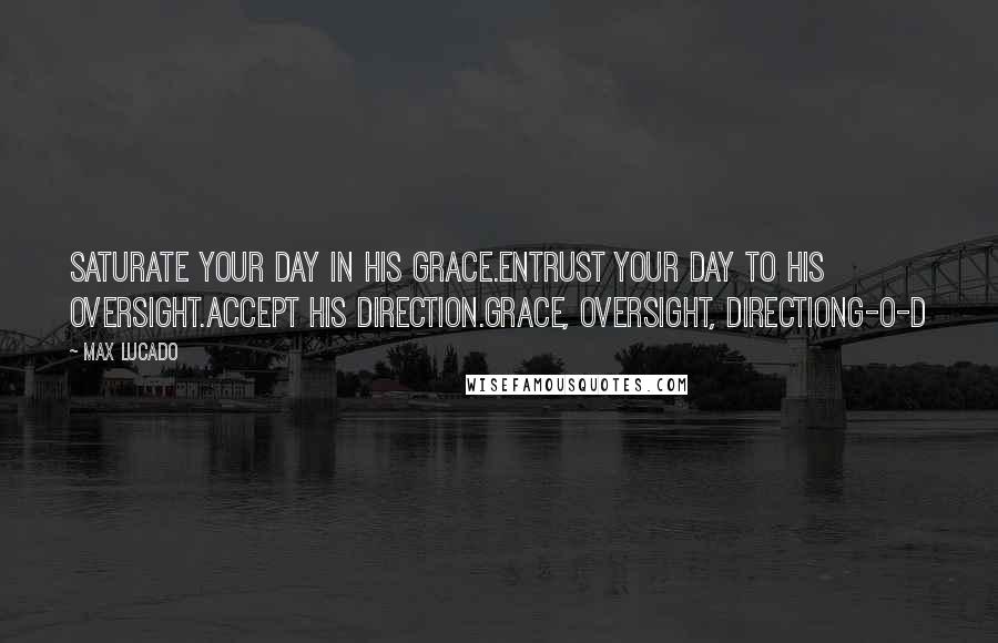 Max Lucado Quotes: Saturate your day in His grace.Entrust your day to His oversight.Accept His direction.Grace, Oversight, DirectionG-O-D