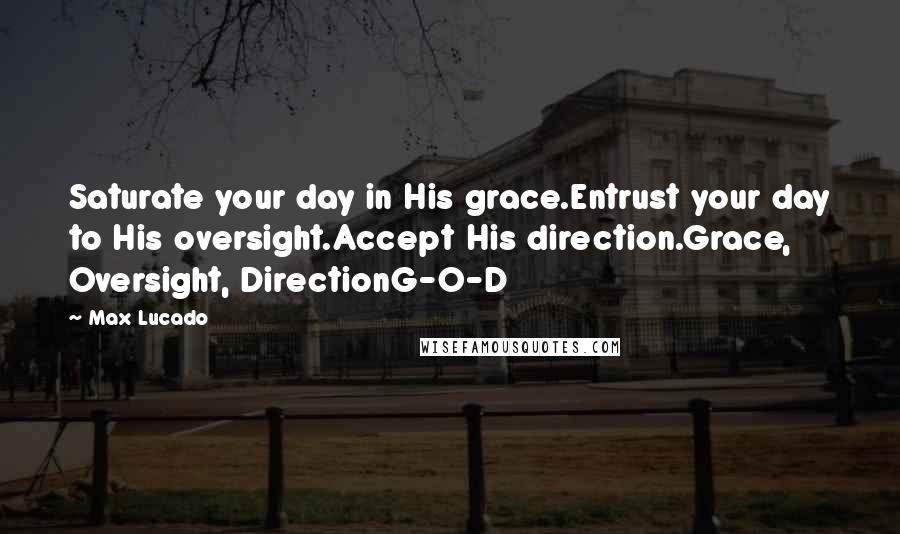 Max Lucado Quotes: Saturate your day in His grace.Entrust your day to His oversight.Accept His direction.Grace, Oversight, DirectionG-O-D