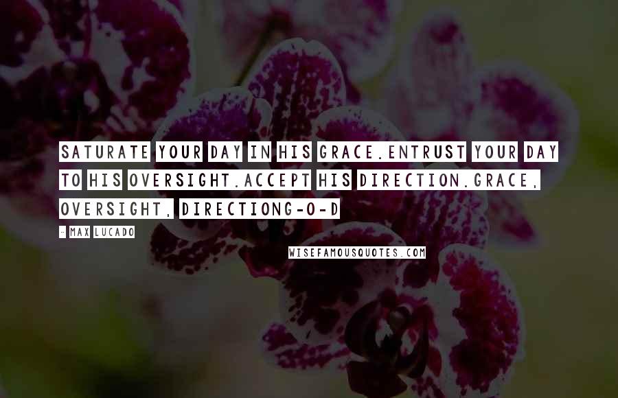 Max Lucado Quotes: Saturate your day in His grace.Entrust your day to His oversight.Accept His direction.Grace, Oversight, DirectionG-O-D