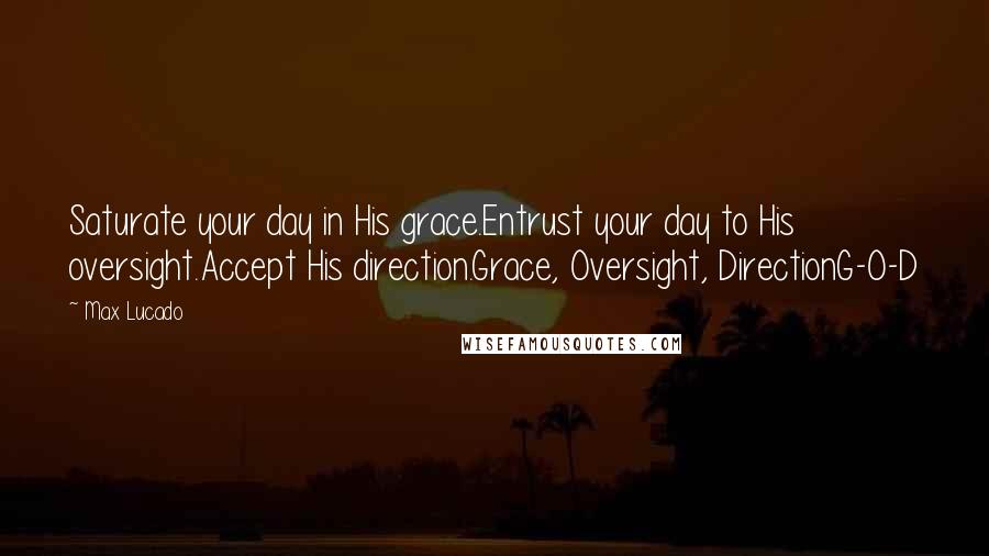 Max Lucado Quotes: Saturate your day in His grace.Entrust your day to His oversight.Accept His direction.Grace, Oversight, DirectionG-O-D