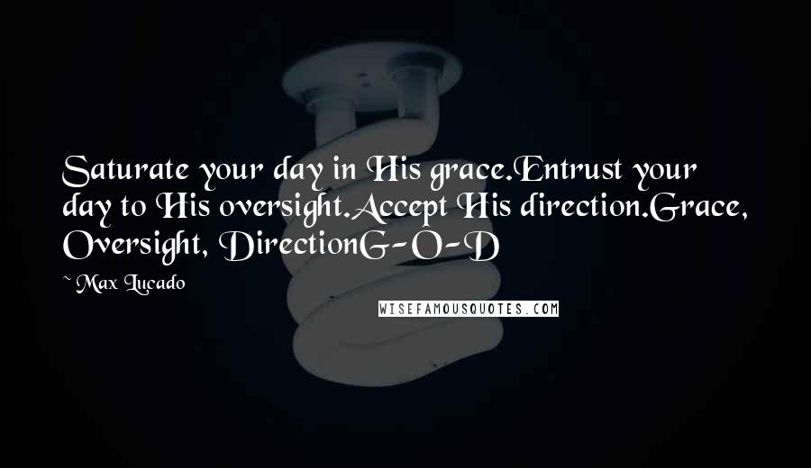 Max Lucado Quotes: Saturate your day in His grace.Entrust your day to His oversight.Accept His direction.Grace, Oversight, DirectionG-O-D