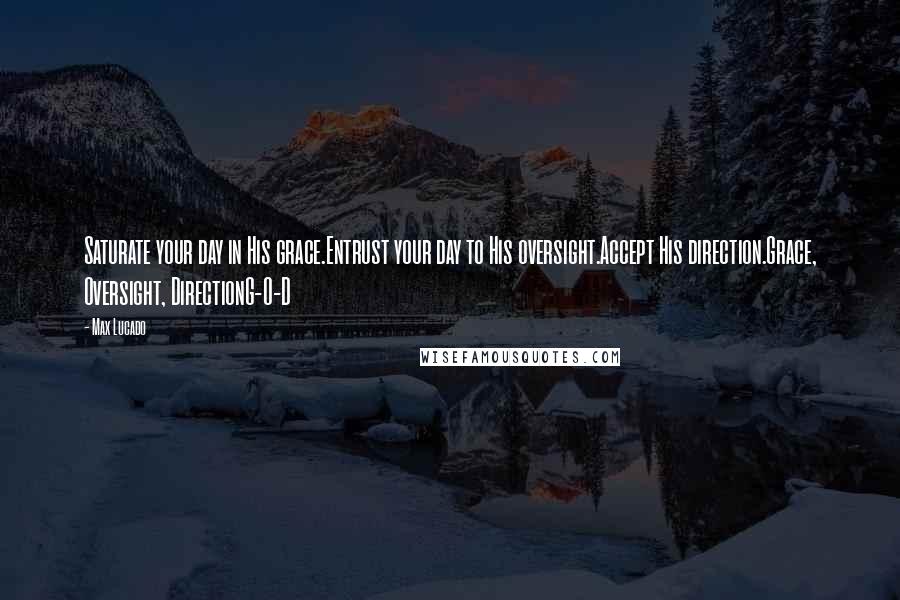 Max Lucado Quotes: Saturate your day in His grace.Entrust your day to His oversight.Accept His direction.Grace, Oversight, DirectionG-O-D