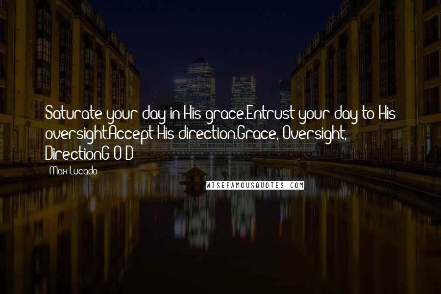 Max Lucado Quotes: Saturate your day in His grace.Entrust your day to His oversight.Accept His direction.Grace, Oversight, DirectionG-O-D