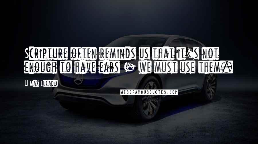 Max Lucado Quotes: Scripture often reminds us that it's not enough to have ears - we must use them.