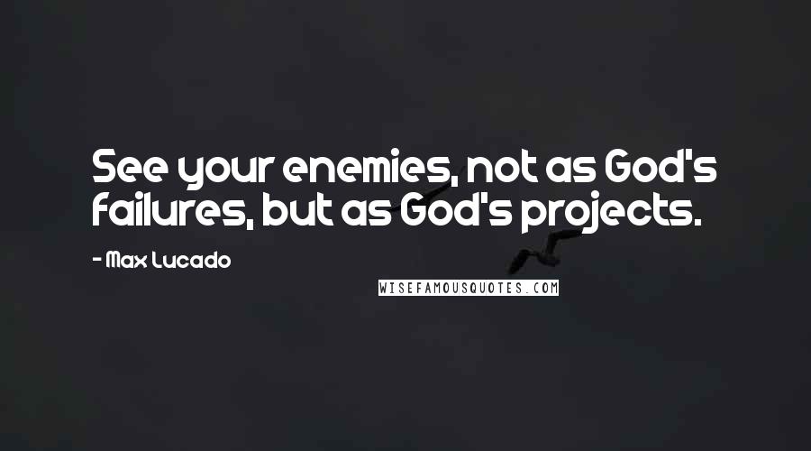 Max Lucado Quotes: See your enemies, not as God's failures, but as God's projects.