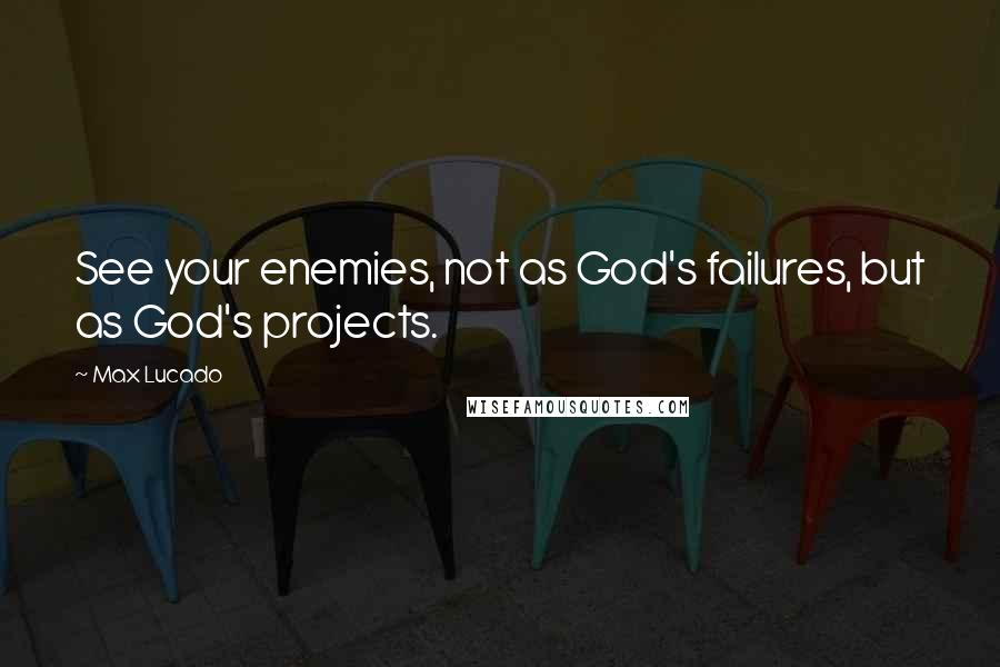 Max Lucado Quotes: See your enemies, not as God's failures, but as God's projects.
