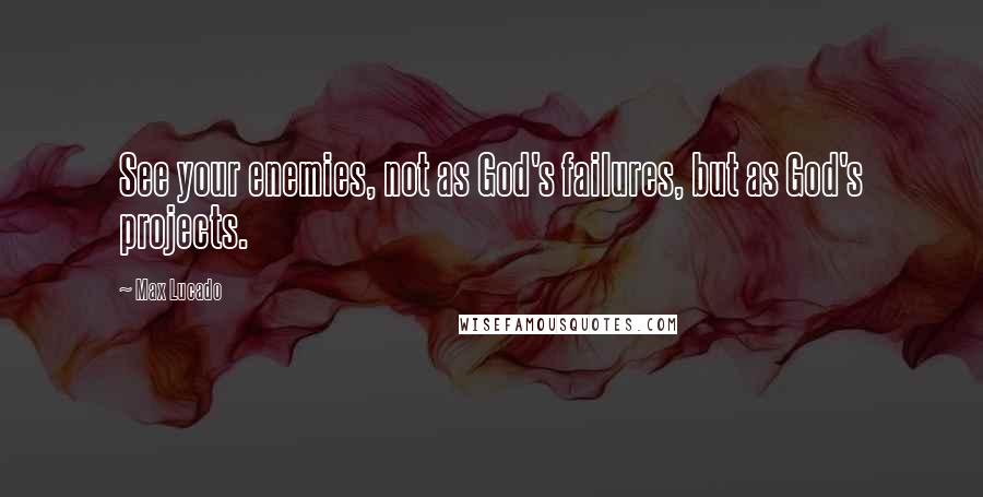 Max Lucado Quotes: See your enemies, not as God's failures, but as God's projects.